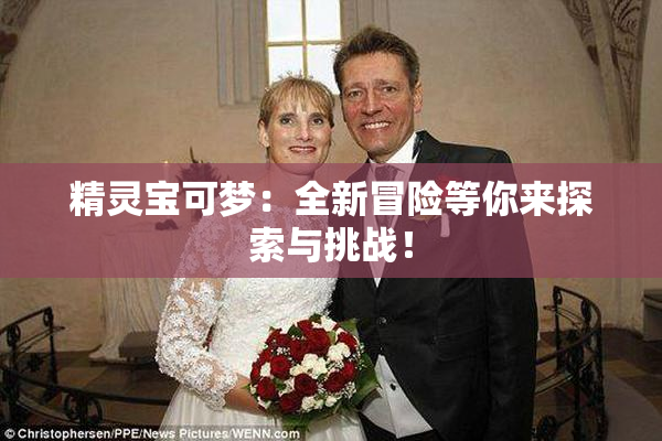 精灵宝可梦：全新冒险等你来探索与挑战！