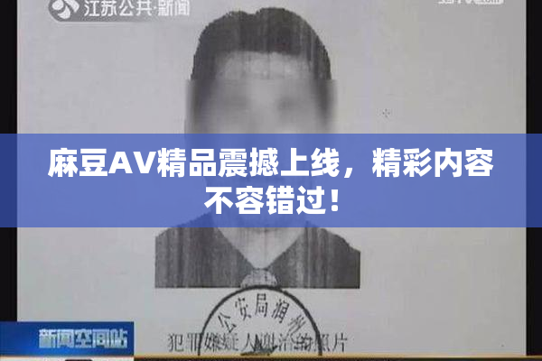 麻豆AV精品震撼上线，精彩内容不容错过！