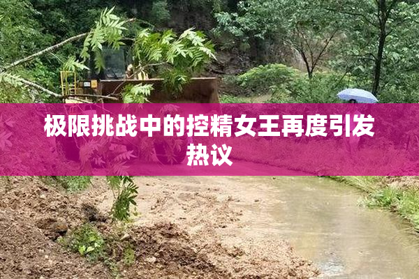 极限挑战中的控精女王再度引发热议