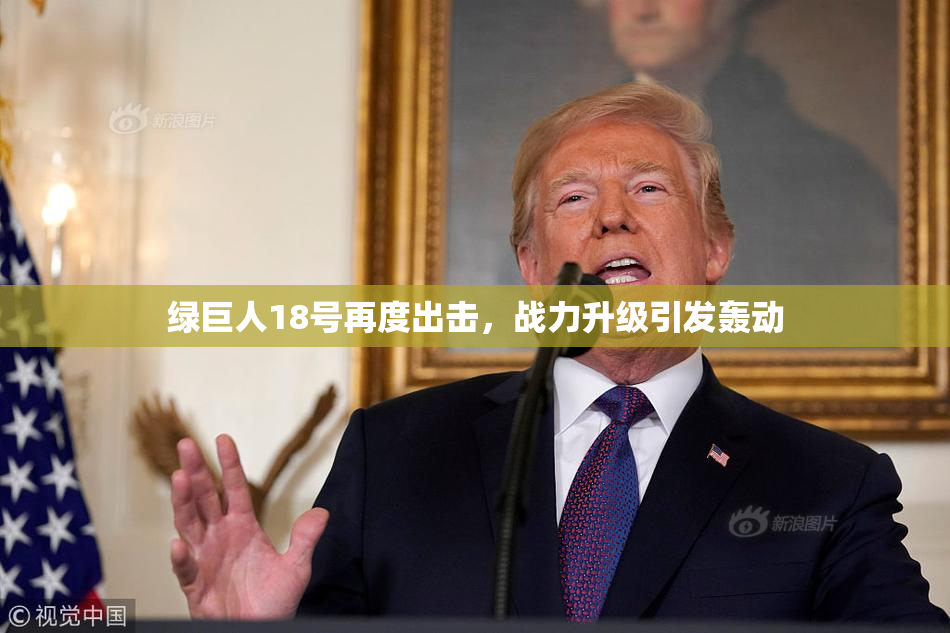 绿巨人18号再度出击，战力升级引发轰动