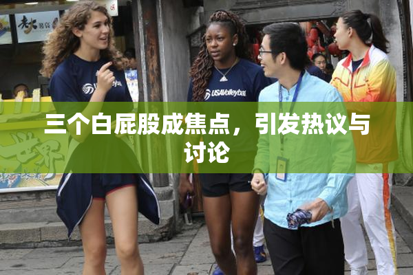 三个白屁股成焦点，引发热议与讨论