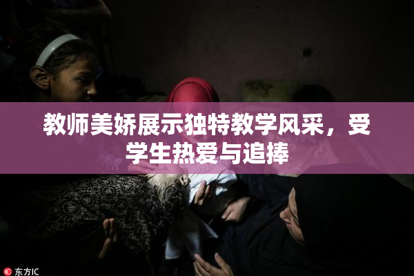 教师美娇展示独特教学风采，受学生热爱与追捧