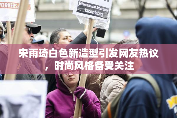 宋雨琦白色新造型引发网友热议，时尚风格备受关注