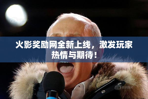 火影奖励网全新上线，激发玩家热情与期待！