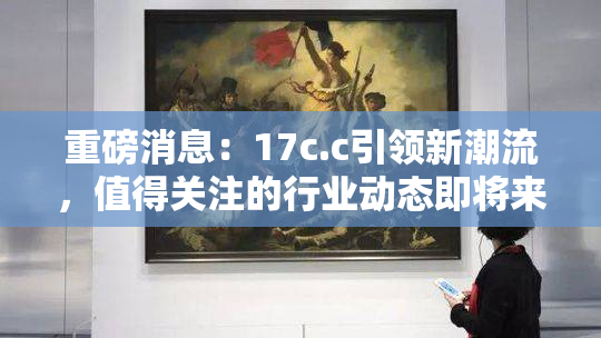 重磅消息：17c.c引领新潮流，值得关注的行业动态即将来袭！