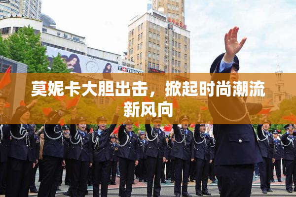 莫妮卡大胆出击，掀起时尚潮流新风向
