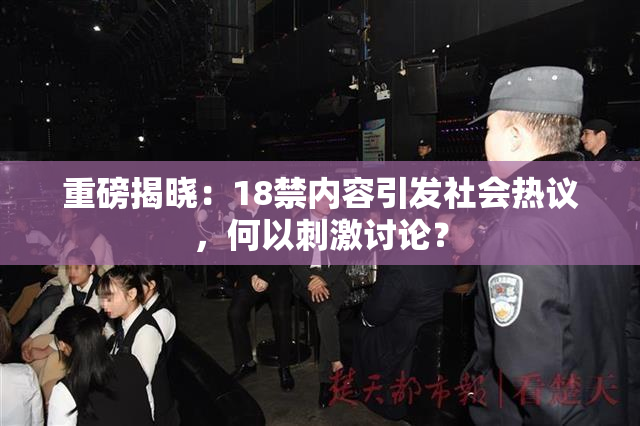 重磅揭晓：18禁内容引发社会热议，何以刺激讨论？
