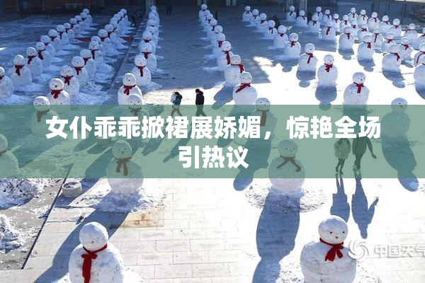 女仆乖乖掀裙展娇媚，惊艳全场引热议