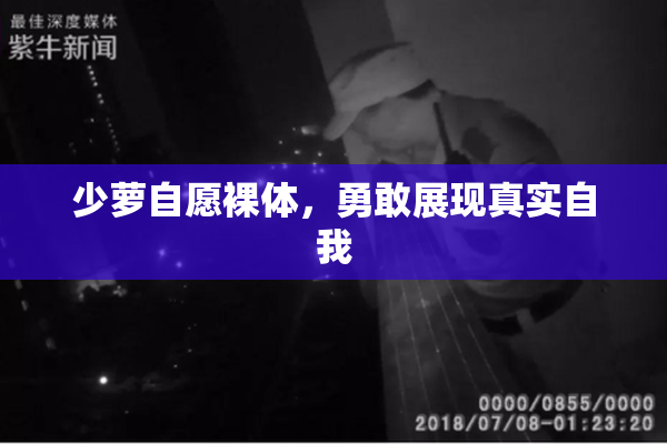 少萝自愿裸体，勇敢展现真实自我