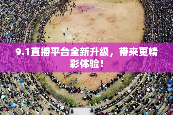 9.1直播平台全新升级，带来更精彩体验！