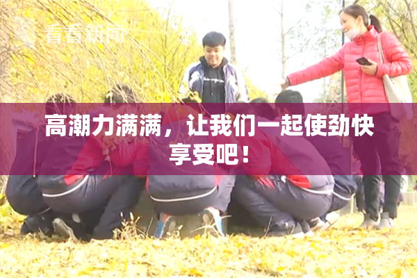 高潮力满满，让我们一起使劲快享受吧！