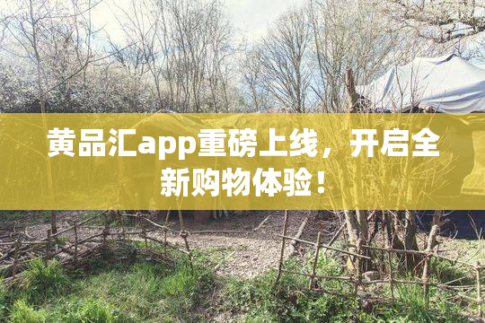 黄品汇app重磅上线，开启全新购物体验！