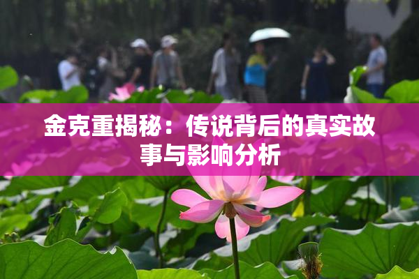 金克重揭秘：传说背后的真实故事与影响分析