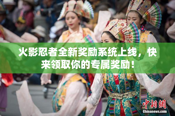 火影忍者全新奖励系统上线，快来领取你的专属奖励！