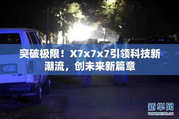 突破极限！X7x7x7引领科技新潮流，创未来新篇章