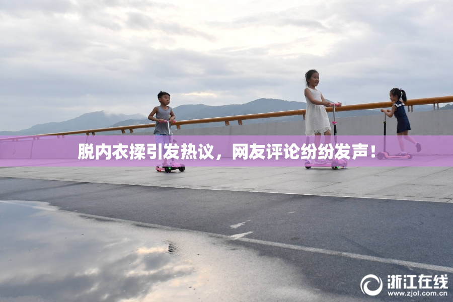 脱内衣揉引发热议，网友评论纷纷发声！