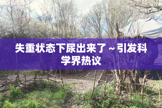 失重状态下尿出来了～引发科学界热议