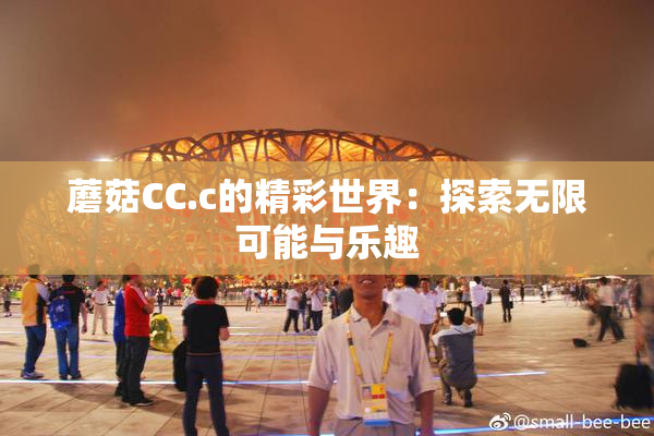 蘑菇CC.c的精彩世界：探索无限可能与乐趣