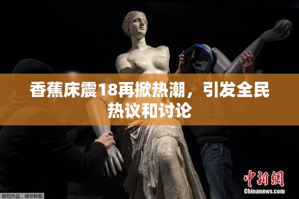 香蕉床震18再掀热潮，引发全民热议和讨论