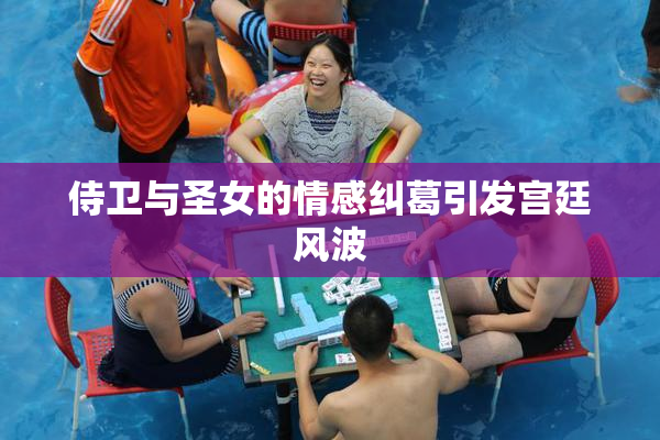 侍卫与圣女的情感纠葛引发宫廷风波