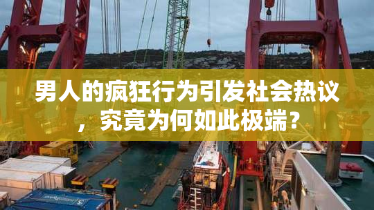 男人的疯狂行为引发社会热议，究竟为何如此极端？