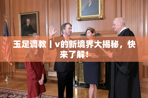 玉足调教丨v的新境界大揭秘，快来了解！