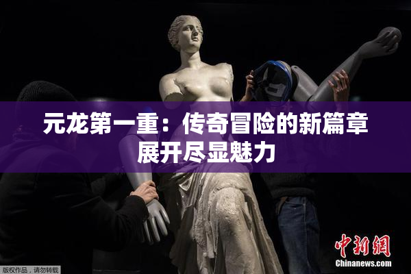 元龙第一重：传奇冒险的新篇章展开尽显魅力