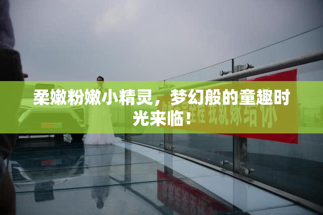 柔嫩粉嫩小精灵，梦幻般的童趣时光来临！