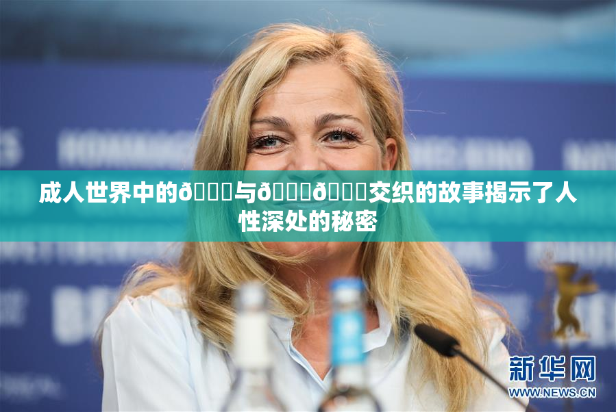 成人世界中的🍆与🍑🔞交织的故事揭示了人性深处的秘密