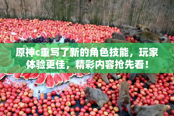 原神c重写了新的角色技能，玩家体验更佳，精彩内容抢先看！