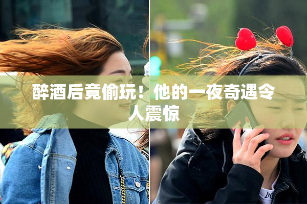 醉酒后竟偷玩！他的一夜奇遇令人震惊