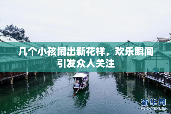 几个小孩闹出新花样，欢乐瞬间引发众人关注