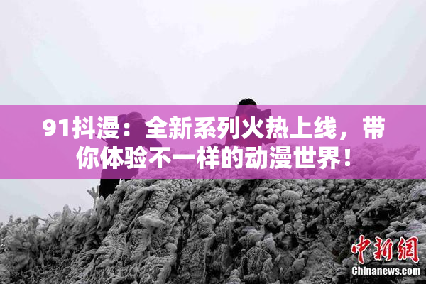 91抖漫：全新系列火热上线，带你体验不一样的动漫世界！