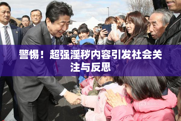 警惕！超强淫秽内容引发社会关注与反思