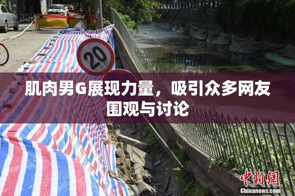 肌肉男G展现力量，吸引众多网友围观与讨论