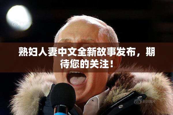 熟妇人妻中文全新故事发布，期待您的关注！