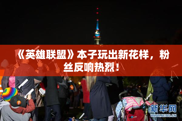 《英雄联盟》本子玩出新花样，粉丝反响热烈！