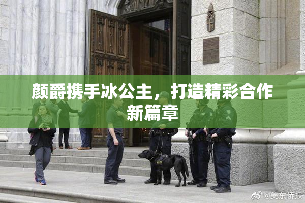 颜爵携手冰公主，打造精彩合作新篇章