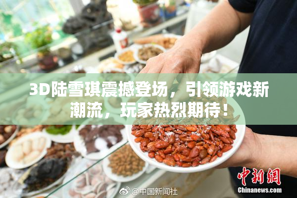 3D陆雪琪震撼登场，引领游戏新潮流，玩家热烈期待！