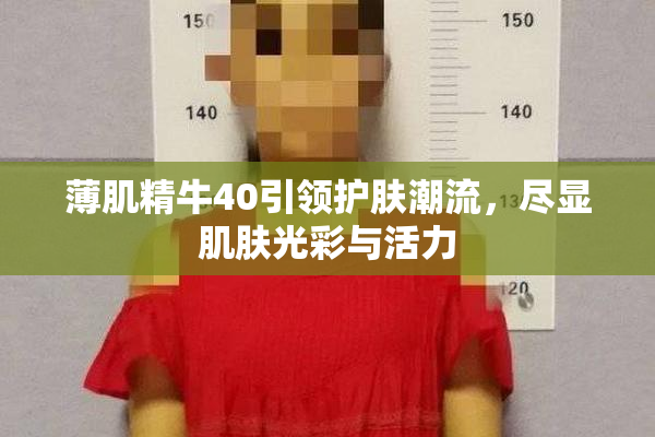 薄肌精牛40引领护肤潮流，尽显肌肤光彩与活力