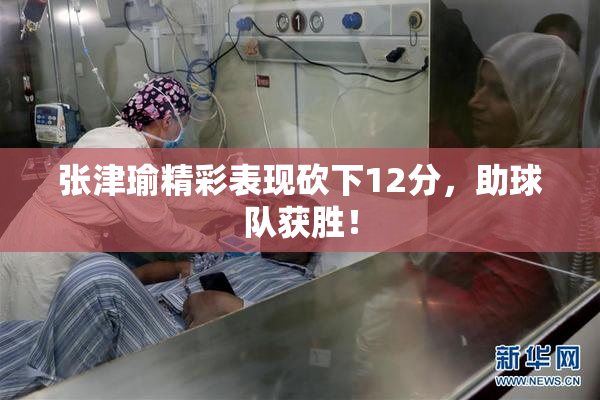 张津瑜精彩表现砍下12分，助球队获胜！