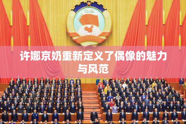 许娜京奶重新定义了偶像的魅力与风范