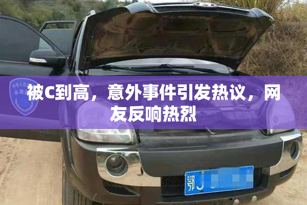 被C到高，意外事件引发热议，网友反响热烈