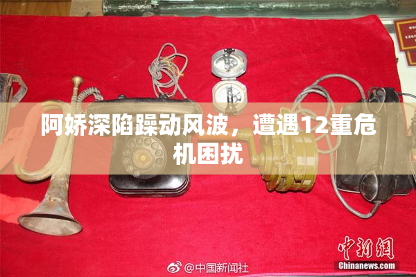 阿娇深陷躁动风波，遭遇12重危机困扰
