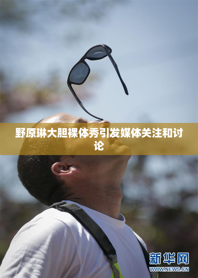 野原琳大胆裸体秀引发媒体关注和讨论