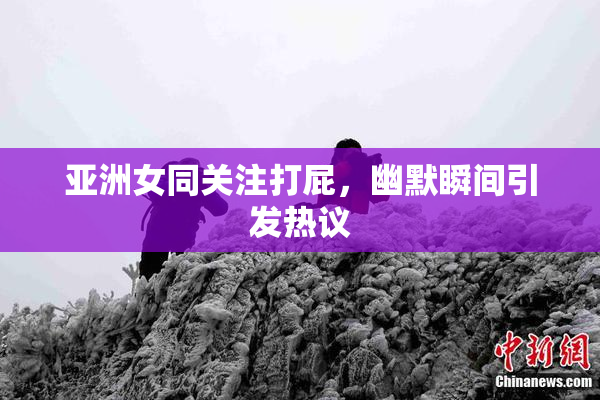 亚洲女同关注打屁，幽默瞬间引发热议