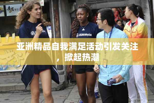 亚洲精品自我满足活动引发关注，掀起热潮
