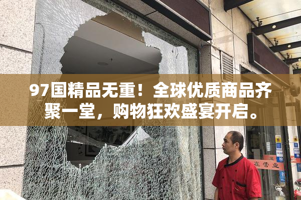 97国精品无重！全球优质商品齐聚一堂，购物狂欢盛宴开启。