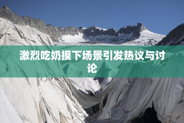 激烈吃奶摸下场景引发热议与讨论