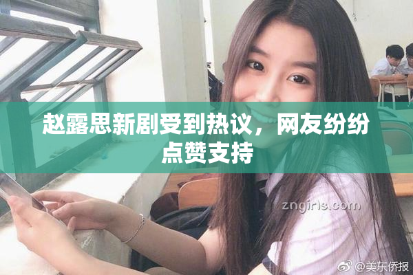 赵露思新剧受到热议，网友纷纷点赞支持